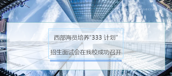 西部海員培養(yǎng)“333 計(jì)劃”招生面試會在我校成功召開